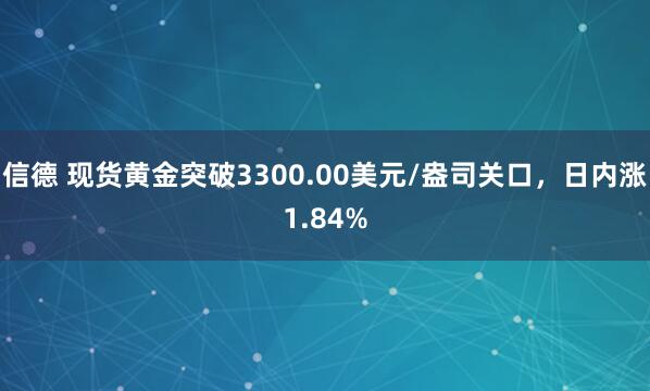 信德 现货黄金突破3300.00美元/盎司关口，日内涨1.84%