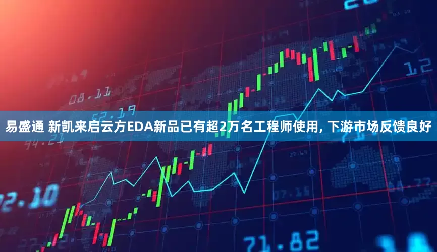 易盛通 新凯来启云方EDA新品已有超2万名工程师使用, 下游市场反馈良好