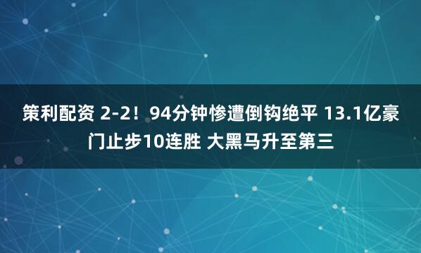 策利配资 2-2！94分钟惨遭倒钩绝平 13.1亿豪门止步10连胜 大黑马升至第三