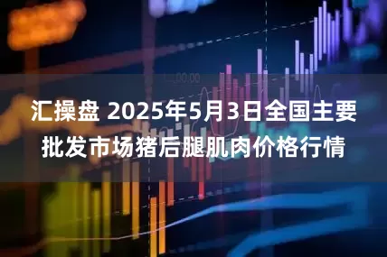汇操盘 2025年5月3日全国主要批发市场猪后腿肌肉价格行情