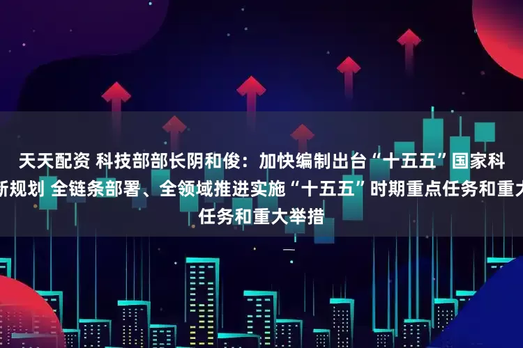 天天配资 科技部部长阴和俊：加快编制出台“十五五”国家科技创新规划 全链条部署、全领域推进实施“十五五”时期重点任务和重大举措