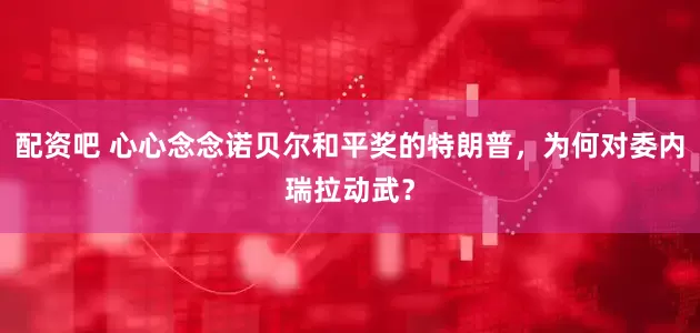 配资吧 心心念念诺贝尔和平奖的特朗普，为何对委内瑞拉动武？