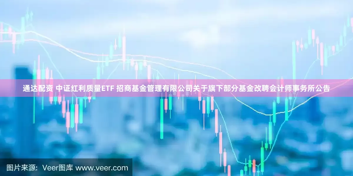 通达配资 中证红利质量ETF 招商基金管理有限公司关于旗下部分基金改聘会计师事务所公告