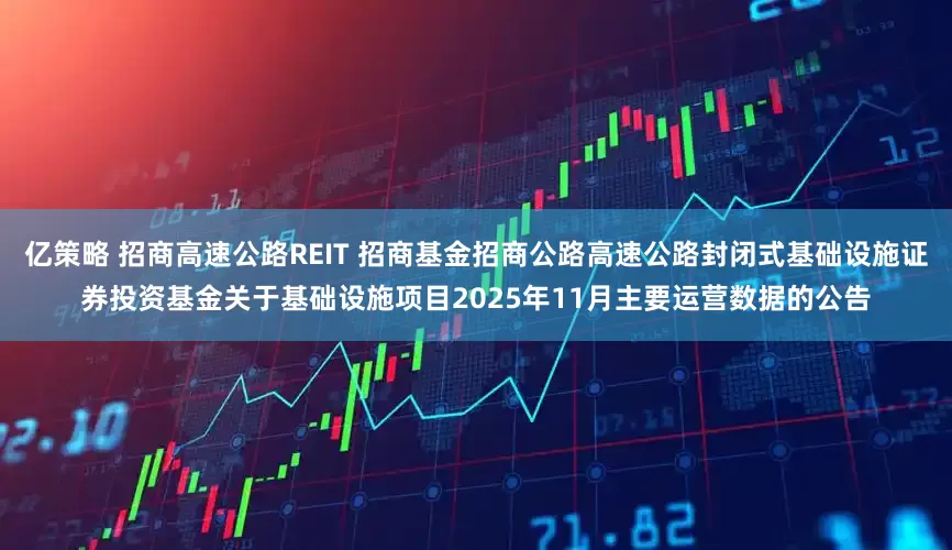 亿策略 招商高速公路REIT 招商基金招商公路高速公路封闭式基础设施证券投资基金关于基础设施项目2025年11月主要运营数据的公告