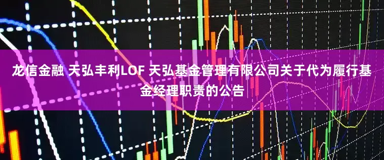 龙信金融 天弘丰利LOF 天弘基金管理有限公司关于代为履行基金经理职责的公告