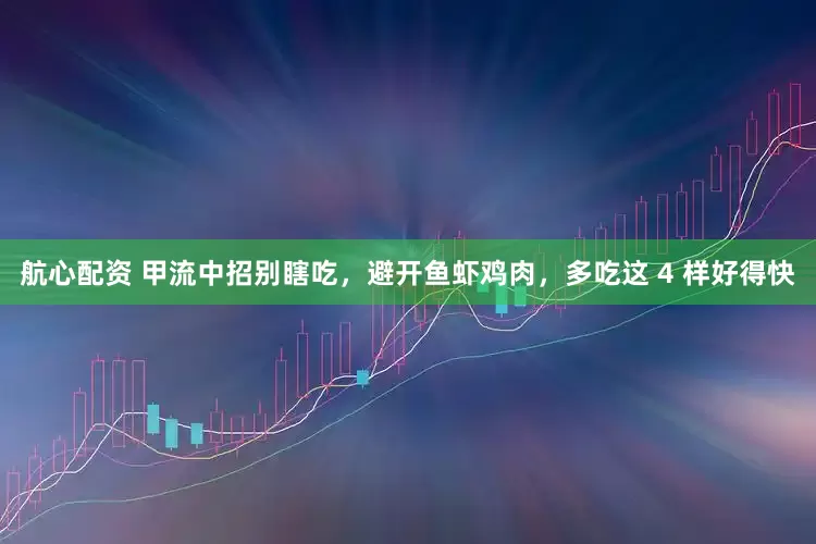 航心配资 甲流中招别瞎吃，避开鱼虾鸡肉，多吃这 4 样好得快