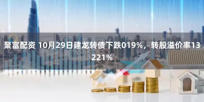 聚富配资 10月29日建龙转债下跌019%，转股溢价率13221%