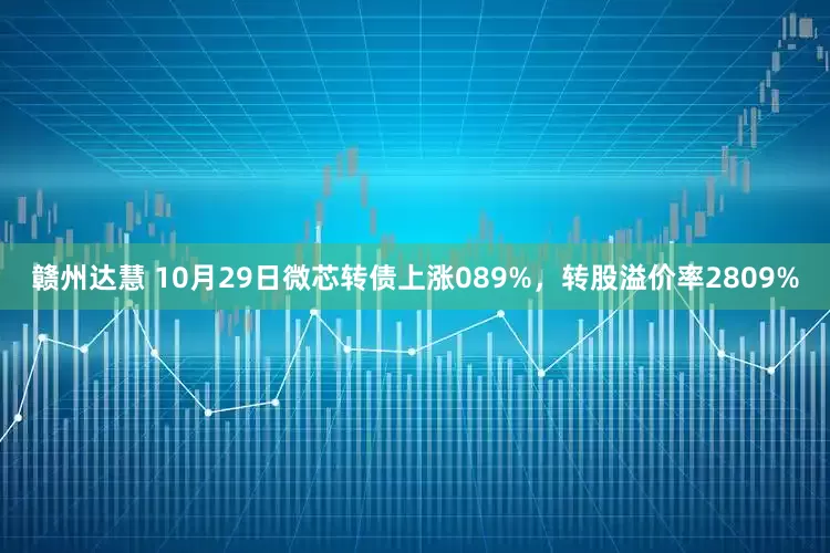 赣州达慧 10月29日微芯转债上涨089%，转股溢价率2809%