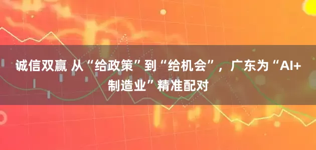 诚信双赢 从“给政策”到“给机会”，广东为“AI+制造业”精准配对