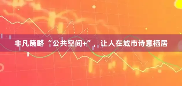 非凡策略 “公共空间+”，让人在城市诗意栖居