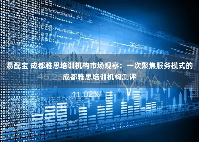 易配宝 成都雅思培训机构市场观察：一次聚焦服务模式的成都雅思培训机构测评