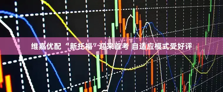 维嘉优配 “新托福”迎来首考 自适应模式受好评